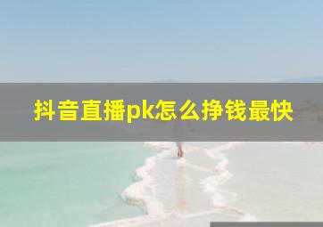 抖音直播pk怎么挣钱最快