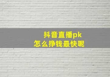 抖音直播pk怎么挣钱最快呢