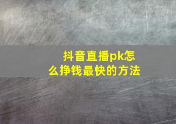 抖音直播pk怎么挣钱最快的方法