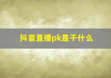 抖音直播pk是干什么