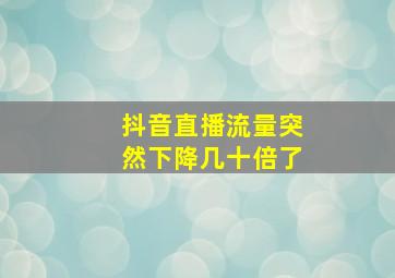 抖音直播流量突然下降几十倍了