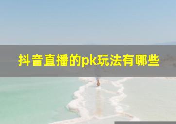 抖音直播的pk玩法有哪些