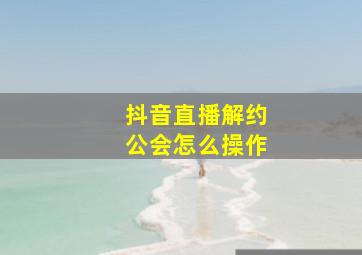 抖音直播解约公会怎么操作