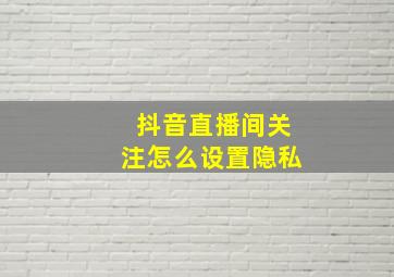 抖音直播间关注怎么设置隐私