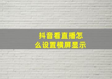 抖音看直播怎么设置横屏显示