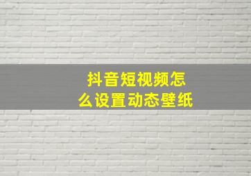 抖音短视频怎么设置动态壁纸