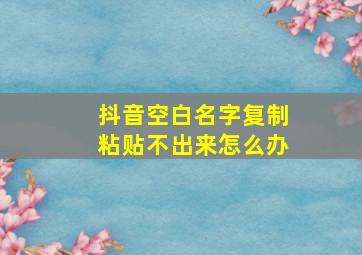 抖音空白名字复制粘贴不出来怎么办