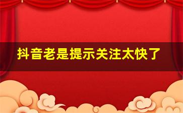 抖音老是提示关注太快了