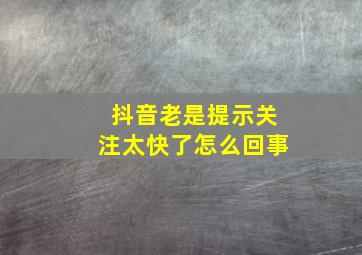 抖音老是提示关注太快了怎么回事