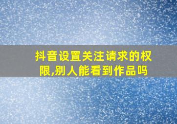 抖音设置关注请求的权限,别人能看到作品吗