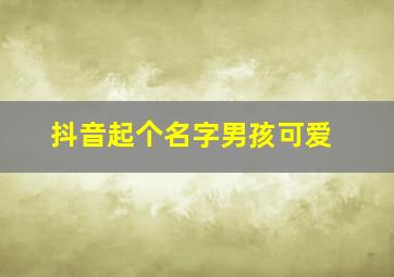 抖音起个名字男孩可爱