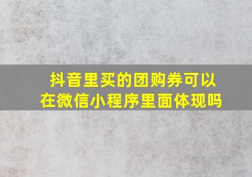 抖音里买的团购券可以在微信小程序里面体现吗