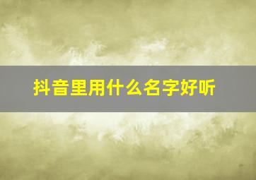 抖音里用什么名字好听