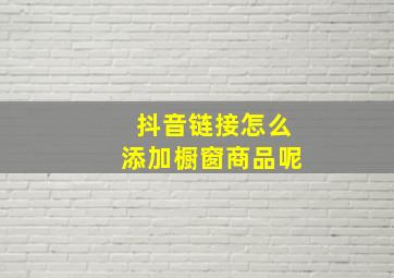 抖音链接怎么添加橱窗商品呢