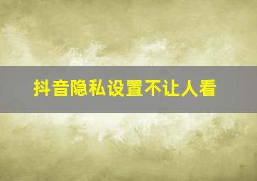 抖音隐私设置不让人看