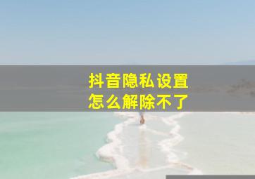 抖音隐私设置怎么解除不了