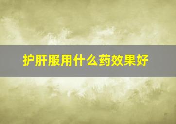 护肝服用什么药效果好