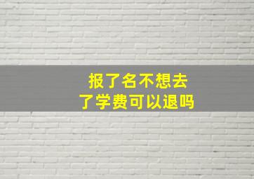 报了名不想去了学费可以退吗