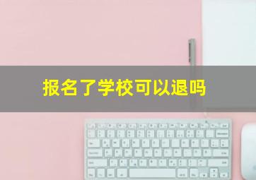 报名了学校可以退吗