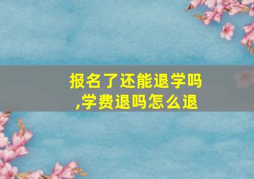 报名了还能退学吗,学费退吗怎么退