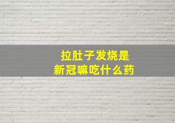 拉肚子发烧是新冠嘛吃什么药