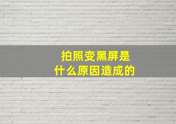 拍照变黑屏是什么原因造成的