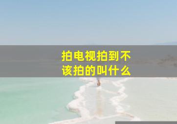 拍电视拍到不该拍的叫什么