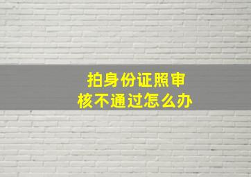 拍身份证照审核不通过怎么办