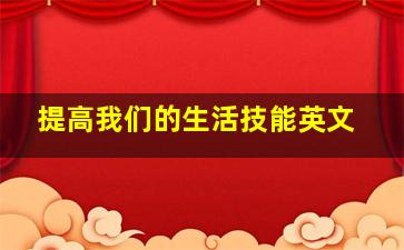 提高我们的生活技能英文