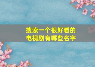 搜索一个很好看的电视剧有哪些名字