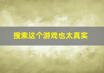 搜索这个游戏也太真实