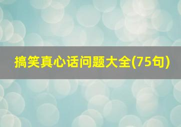 搞笑真心话问题大全(75句)