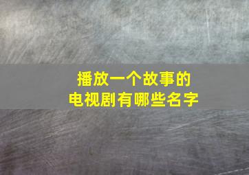 播放一个故事的电视剧有哪些名字