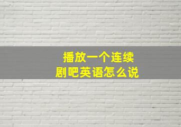 播放一个连续剧吧英语怎么说