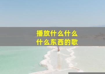 播放什么什么什么东西的歌