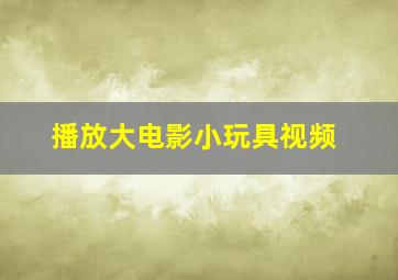 播放大电影小玩具视频