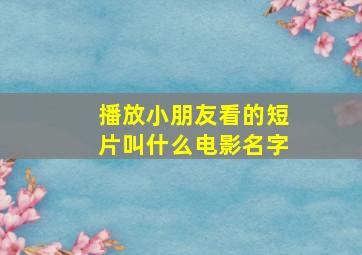 播放小朋友看的短片叫什么电影名字