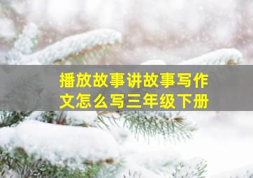 播放故事讲故事写作文怎么写三年级下册