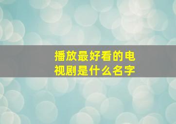 播放最好看的电视剧是什么名字