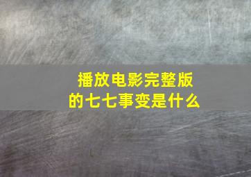 播放电影完整版的七七事变是什么