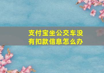 支付宝坐公交车没有扣款信息怎么办