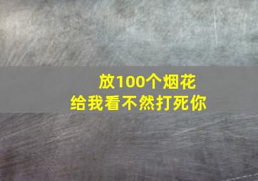 放100个烟花给我看不然打死你