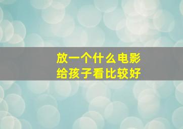 放一个什么电影给孩子看比较好