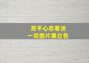 放平心态看淡一切图片黑白色