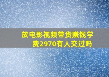 放电影视频带货赚钱学费2970有人交过吗