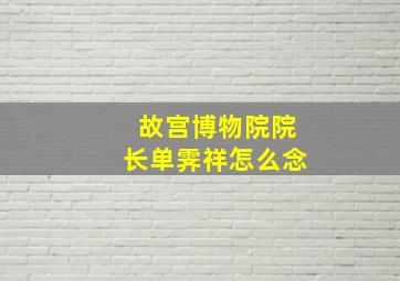 故宫博物院院长单霁祥怎么念