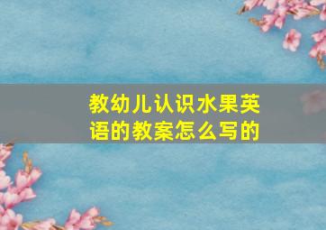 教幼儿认识水果英语的教案怎么写的