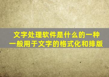 文字处理软件是什么的一种一般用于文字的格式化和排版