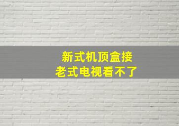 新式机顶盒接老式电视看不了