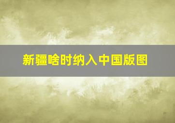 新疆啥时纳入中国版图